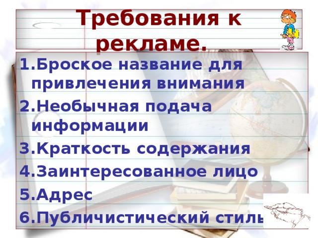 Требования к рекламе. 1.Броское название для привлечения внимания 2.Необычная подача информации 3.Краткость содержания 4.Заинтересованное лицо 5.Адрес 6.Публичистический стиль