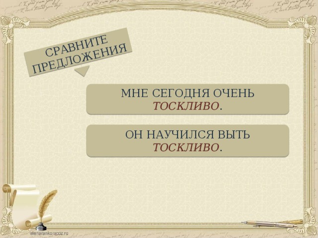 СРАВНИТЕ ПРЕДЛОЖЕНИЯ МНЕ СЕГОДНЯ ОЧЕНЬ ТОСКЛИВО . ОН НАУЧИЛСЯ ВЫТЬ ТОСКЛИВО .