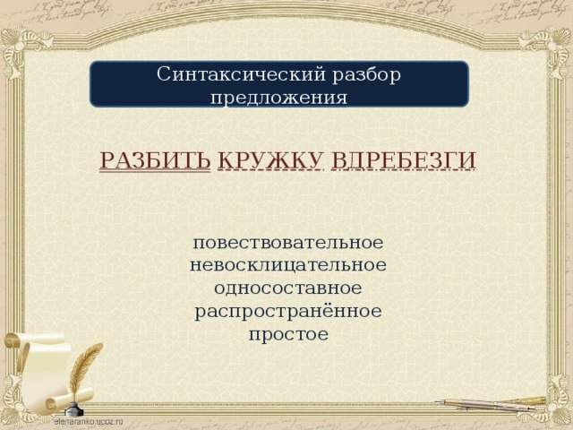 Синтаксический разбор предложения РАЗБИТЬ  КРУЖКУ  ВДРЕБЕЗГИ повествовательное невосклицательное односоставное распространённое простое