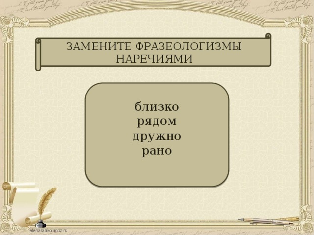 ЗАМЕНИТЕ ФРАЗЕОЛОГИЗМЫ НАРЕЧИЯМИ близко рядом дружно рано Рукой подать Бок о бок Душа в душу Ни свет ни заря