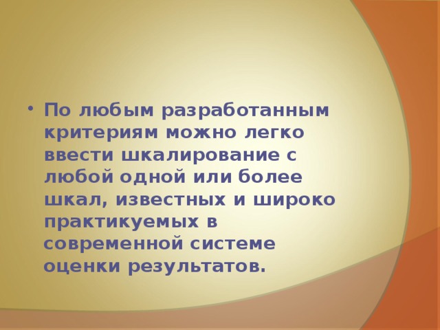 По любым разработанным критериям можно легко ввести шкалирование с любой одной или более шкал, известных и широко практикуемых в современной системе оценки результатов.