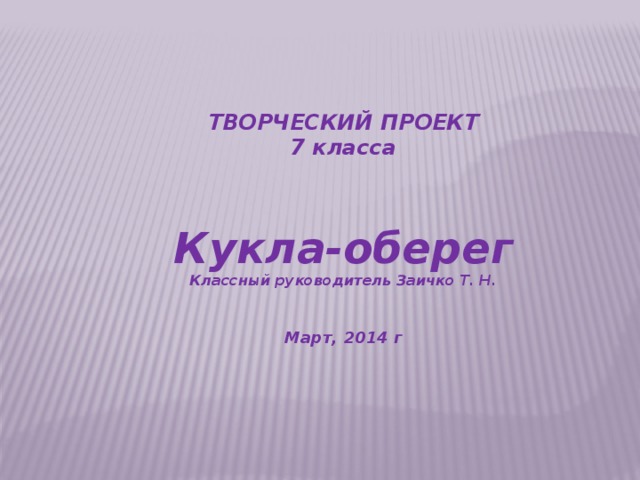 ТВОРЧЕСКИЙ ПРОЕКТ 7 класса    Кукла-оберег Классный руководитель Заичко Т. Н.   Март, 2014 г