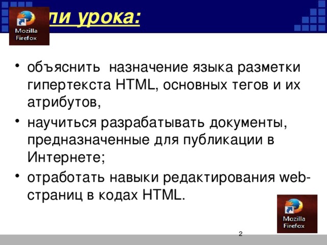 Цели урока: объяснить назначение языка разметки гипертекста HTML, основных тегов и их атрибутов, научиться разрабатывать документы, предназначенные для публикации в Интернете; отработать навыки редактирования web-страниц в кодах HTML.