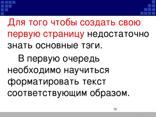 Для того чтобы создать свою первую страницу недостаточно знать основные тэги.    В первую очередь необходимо научиться форматировать текст соответствующим образом.