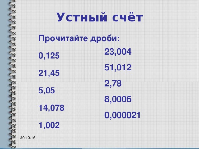 Устный счёт   Прочитайте дроби: 0,125 21,45 5,05 14,078 1,002  23,004 51,012 2,78 8,0006 0,000021  30.10.16