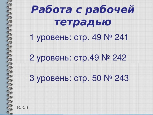 Работа с рабочей тетрадью 1 уровень: стр. 49 № 241 2 уровень: стр.49 № 242 3 уровень: стр. 50 № 243 30.10.16