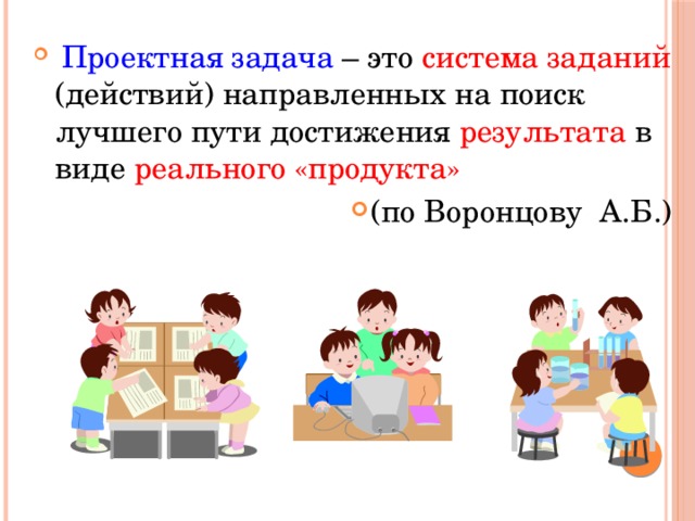 Проектная задача – это система заданий (действий) направленных на поиск лучшего пути достижения результата в виде реального «продукта»  (по Воронцову А.Б.)