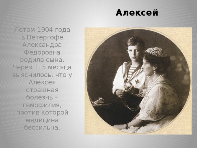 Алексей Летом 1904 года в Петергофе Александра Федоровна родила сына. Через 1, 5 месяца выяснилось, что у Алексея страшная болезнь – гемофилия, против которой медицина бессильна.
