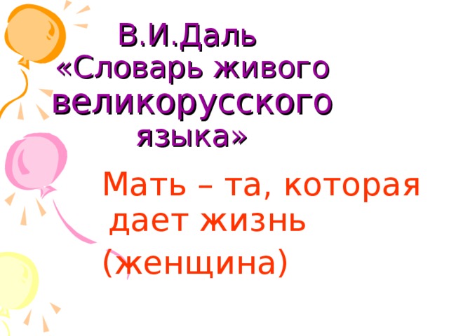 В.И.Даль  «Словарь живого великорусского языка»  Мать – та, которая дает жизнь  (женщина)