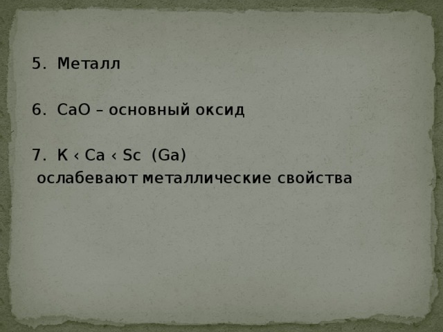 5. Металл  6. СаО – основный оксид  7. К ‹ Са ‹ Sc (Ga)  ослабевают металлические свойства