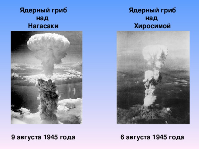 Ядерный гриб над Нагасаки              9 августа 1945 года Ядерный гриб над Хиросимой              6 августа 1945 года