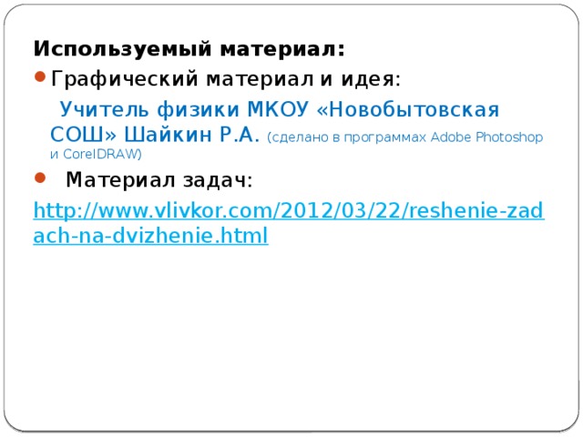 Используемый материал: Графический материал и идея:  Учитель физики МКОУ «Новобытовская СОШ» Шайкин Р.А. (сделано в программах Adobe Photoshop и CorelDRAW) Материал задач: http://www.vlivkor.com/2012/03/22/reshenie-zadach-na-dvizhenie.html