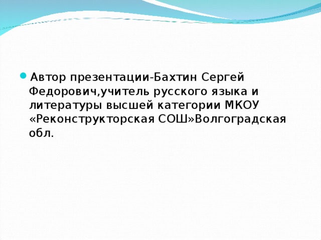 Автор презентации-Бахтин Сергей Федорович,учитель русского языка и литературы высшей категории МКОУ «Реконструкторская СОШ»Волгоградская обл.