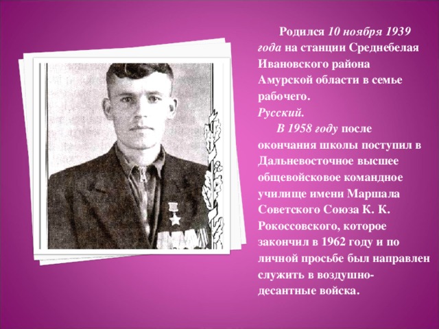 Родился 10 ноября 1939 года на станции Среднебелая Ивановского района  Амурской области в семье рабочего. Русский.    В 1958 году после окончания школы поступил в Дальневосточное высшее общевойсковое командное училище имени Маршала Советского Союза К. К. Рокоссовского, которое закончил в 1962 году и по личной просьбе был направлен служить в воздушно-десантные войска.