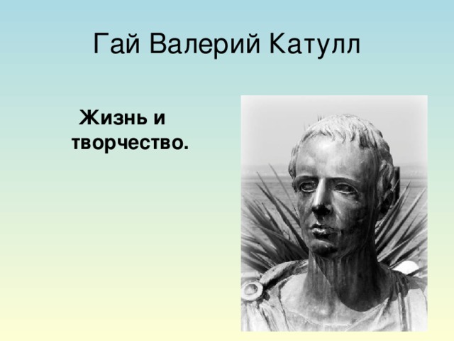 Гай Валерий Катулл Жизнь и творчество.