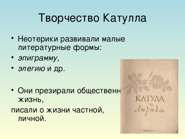 Творчество Катулла Неотерики развивали малые литературные формы: эпиграмму, элегию и др.  Они презирали общественную жизнь, писали о жизни частной, личной.