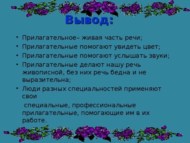 Вывод: Прилагательное– живая часть речи; Прилагательные помогают увидеть цвет; Прилагательные помогают услышать звуки; Прилагательные делают нашу речь живописной, без них речь бедна и не выразительна; Люди разных специальностей применяют свои  специальные, профессиональные прилагательные, помогающие им в их работе.