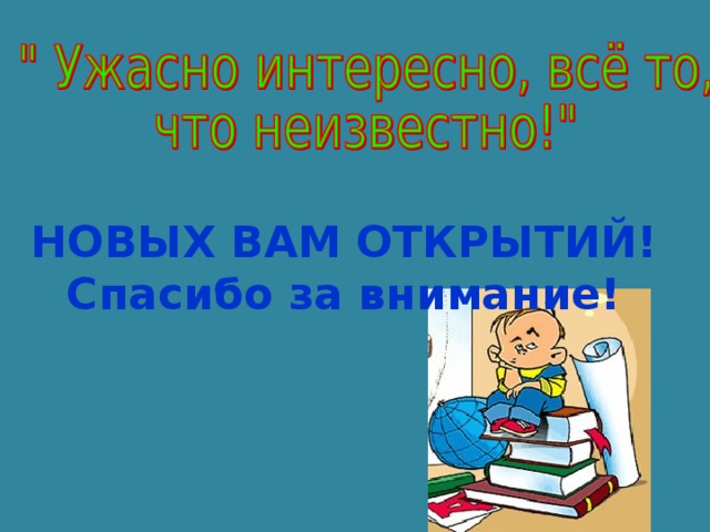 НОВЫХ ВАМ ОТКРЫТИЙ! Спасибо за внимание!