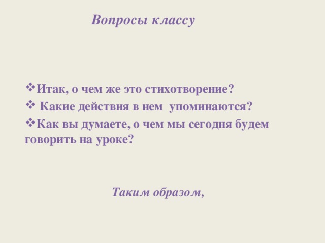 Вопросы классу Итак, о чем же это стихотворение?  Какие действия в нем упоминаются? Как вы думаете, о чем мы сегодня будем говорить на уроке?   Таким образом,