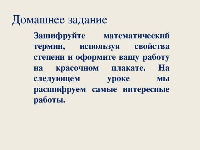 Домашнее задание  Зашифруйте математический термин, используя свойства степени и оформите вашу работу на красочном плакате. На следующем уроке мы расшифруем самые интересные работы.