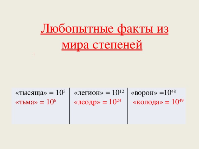 Любопытные факты из мира степеней : «тысяща» = 10 3 «тьма» = 10 6 «легион» = 10 12 «ворон» =10 48 «леодр» = 10 24 «колода» = 10 49