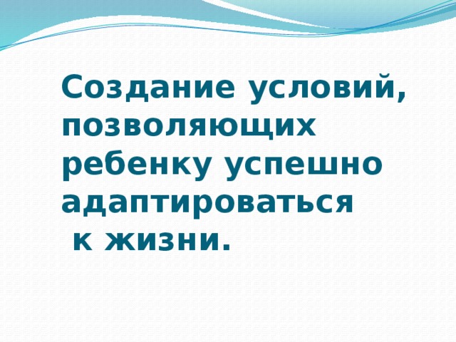 Создание условий, позволяющих ребенку успешно адаптироваться  к жизни.