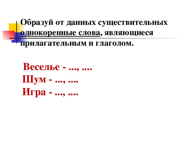 Образуй от данных существительных однокоренные слова , являющиеся прилагательным и глаголом.     Веселье - ..., ....   Шум - ..., ....   Игра - ..., .... 