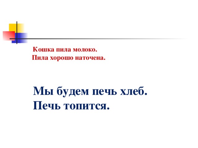 Кошка пила молоко.  Пила хорошо наточена. Мы будем печь хлеб.  Печь топится.