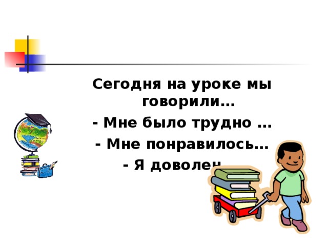 Сегодня на уроке мы говорили… - Мне было трудно … - Мне понравилось… - Я доволен …