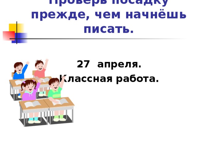 Проверь посадку прежде, чем начнёшь писать. 27 апреля. Классная работа.