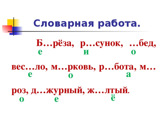 Словарная работа.  Б…рёза, р…сунок, …бед, вес…ло, м…рковь, р…бота, м…роз, д…журный, ж…лтый . е о и а е о ё е о