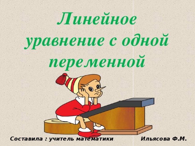 Линейное уравнение с одной переменной  Составила : учитель математики Ильясова Ф.М.