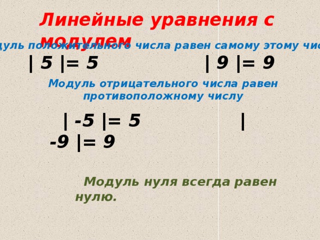 Линейные уравнения с модулем Модуль положительного числа равен самому этому числу  | 5 |= 5 | 9 |= 9 Модуль отрицательного числа равен противоположному числу    | -5 |= 5 | -9 |= 9  Модуль нуля всегда равен нулю.