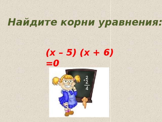 Найдите корни уравнения: (x – 5) (x + 6) =0