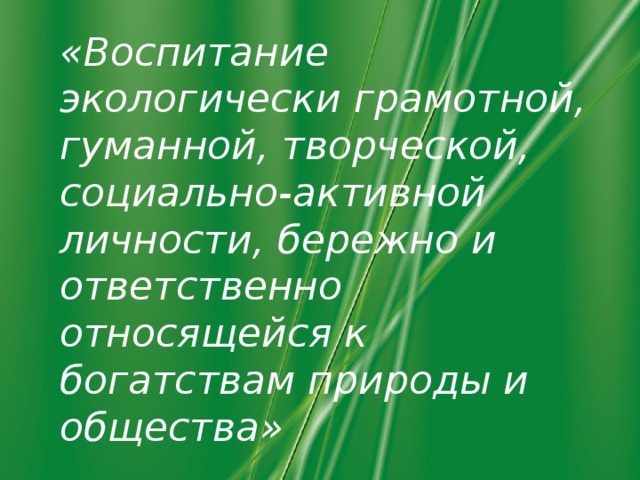 Цель:  «Воспитание экологически грамотной, гуманной, творческой, социально-активной личности, бережно и ответственно относящейся к богатствам природы и общества»