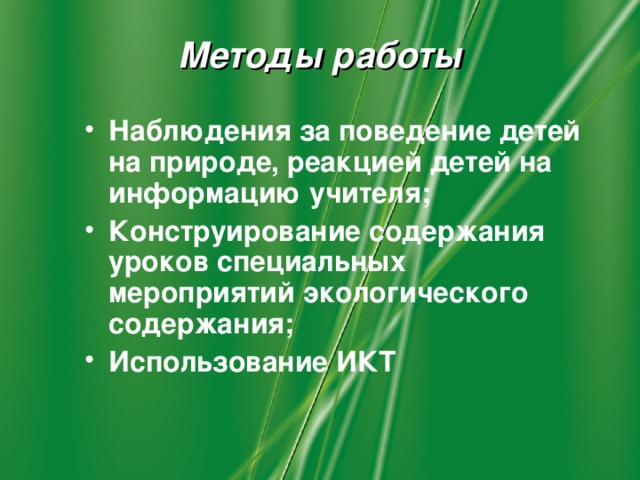 Методы работы Наблюдения за поведение детей на природе, реакцией детей на информацию учителя; Конструирование содержания уроков специальных мероприятий экологического содержания; Использование ИКТ