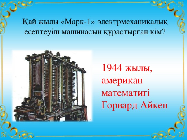 Қай жылы «Марк-1» электрмеханикалық есептеуіш машинасын құрастырған кім? 1944 жылы, американ математигі Горвард Айкен