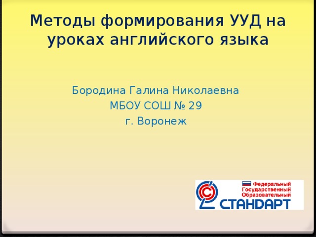 Методы формирования УУД на уроках английского языка Бородина Галина Николаевна МБОУ СОШ № 29 г. Воронеж