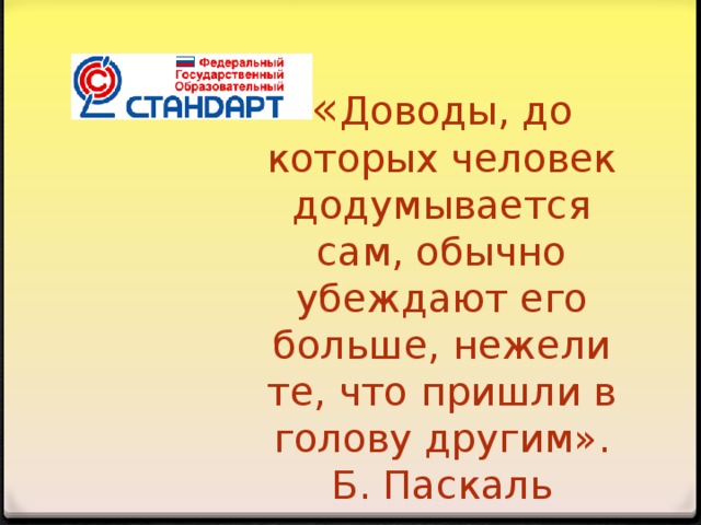 « Доводы, до которых человек додумывается сам, обычно убеждают его больше, нежели те, что пришли в голову другим».  Б. Паскаль