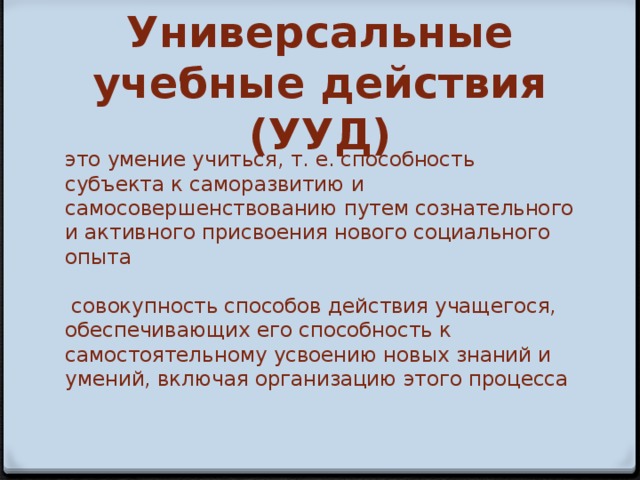 Универсальные учебные действия (УУД) это умение учиться,  т. е. способность субъекта к саморазвитию и самосовершенствованию путем сознательного и активного присвоения нового социального опыта   совокупность способов действия учащегося, обеспечивающих его способность к самостоятельному усвоению новых знаний и умений, включая организацию этого процесса