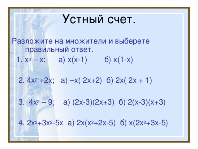Разложите на множители и выберете правильный ответ.  1. х 2 – х; а) х(х-1) б) х(1-х)  2. 4х 2 +2х; а) –х( 2х+2) б) 2х( 2х + 1)  3. 4х 2 – 9; а) (2х-3)(2х+3) б) 2(х-3)(х+3)  4. 2х 3 +3х 2 -5х а) 2х(х 2 +2х-5) б) х(2х 2 +3х-5)
