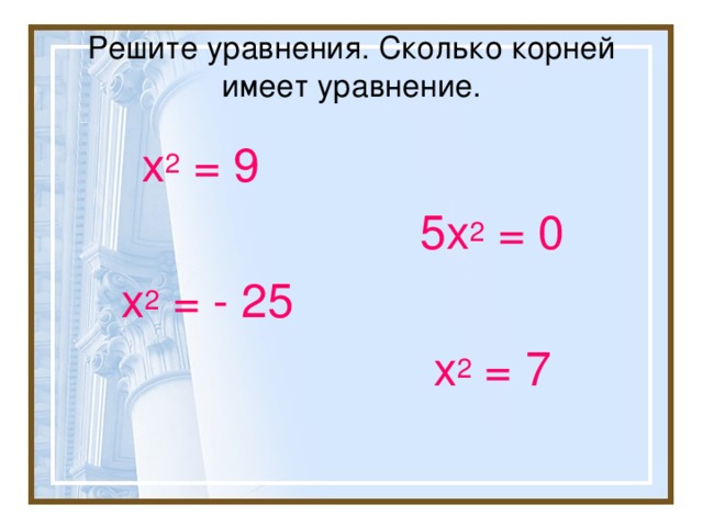 Решите уравнения. Сколько корней имеет уравнение.  х 2 = 9  5х 2 = 0  х 2 = - 25  х 2 = 7