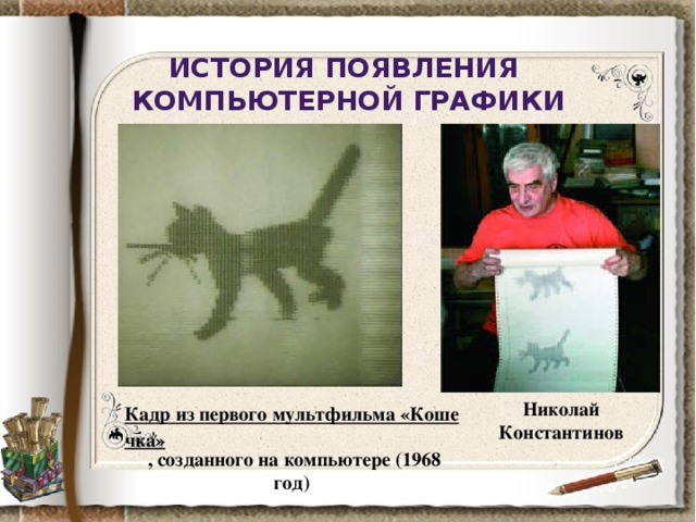 История появления компьютерной графики Николай Константинов Кадр из первого мультфильма «Кошечка»  , созданного на компьютере (1968 год)