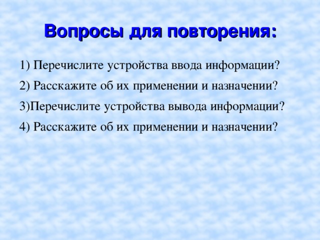 Вопросы для повторения:  Перечислите устройства ввода информации?  Расскажите об их применении и назначении? Перечислите устройства вывода информации?  Расскажите об их применении и назначении?