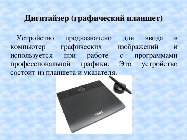 Дигитайзер (графический планшет)‏ Устройство предназначено для ввода в компьютер графических изображений и используется при работе с программами профессиональной графики. Это устройство состоит из планшета и указателя.