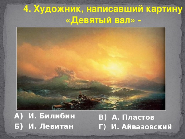 4. Художник, написавший картину «Девятый вал» - А) И. Билибин Б) И. Левитан В) А. Пластов Г) И. Айвазовский