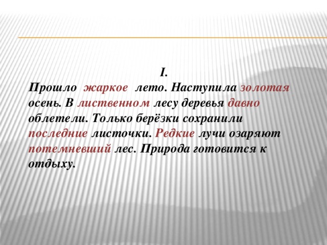 I. Прошло жаркое лето. Наступила золотая осень. В лиственном лесу деревья давно облетели. Только берёзки сохранили последние листочки. Редкие лучи озаряют потемневший лес. Природа готовится к отдыху.