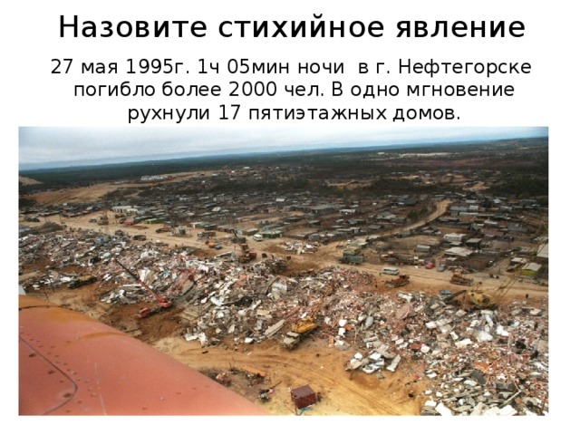 Назовите стихийное явление 27 мая 1995г. 1ч 05мин ночи в г. Нефтегорске погибло более 2000 чел. В одно мгновение рухнули 17 пятиэтажных домов.