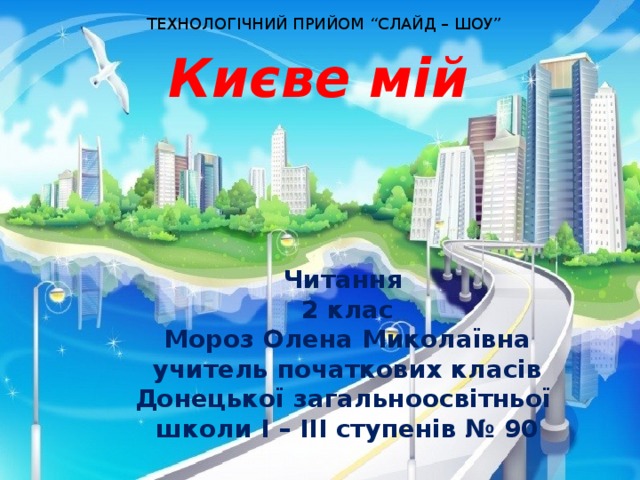 ТЕХНОЛОГІЧНИЙ ПРИЙОМ “СЛАЙД – ШОУ” Києве мій Читання 2 клас Мороз Олена Миколаївна учитель початкових класів Донецької загальноосвітньої школи I – III ступенів № 90  2014