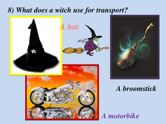 8) What does a witch use for transport? A hat A  broomstick A motorbike